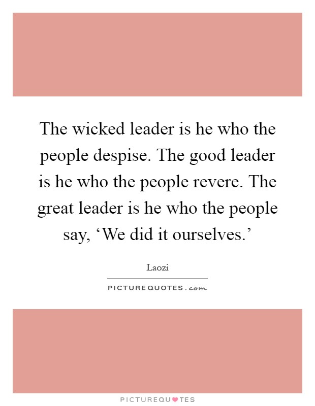 The wicked leader is he who the people despise. The good leader is he who the people revere. The great leader is he who the people say, ‘We did it ourselves.' Picture Quote #1