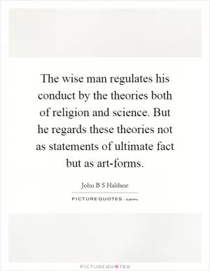 The wise man regulates his conduct by the theories both of religion and science. But he regards these theories not as statements of ultimate fact but as art-forms Picture Quote #1
