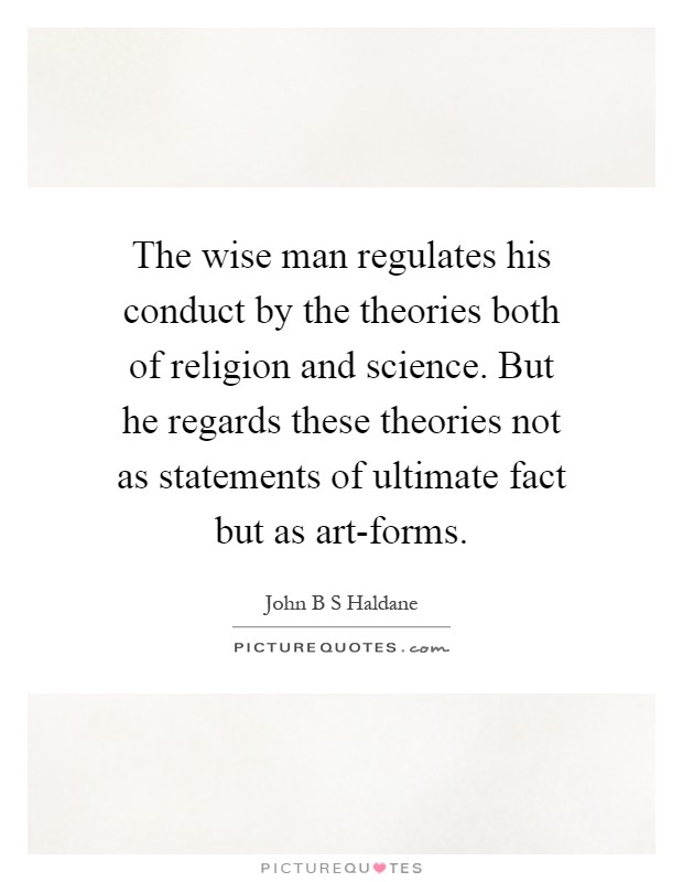 The wise man regulates his conduct by the theories both of religion and science. But he regards these theories not as statements of ultimate fact but as art-forms Picture Quote #1