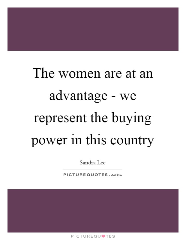 The women are at an advantage - we represent the buying power in this country Picture Quote #1