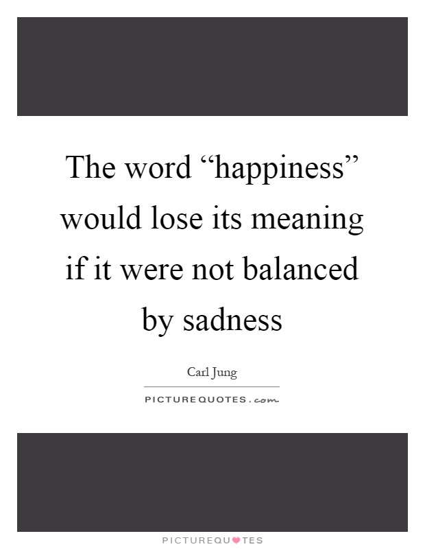 The word “happiness” would lose its meaning if it were not balanced by sadness Picture Quote #1
