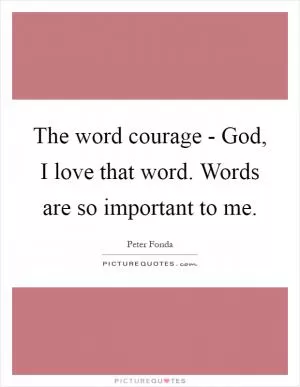 The word courage - God, I love that word. Words are so important to me Picture Quote #1