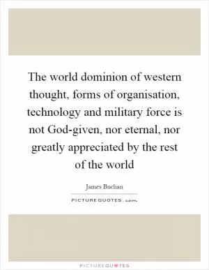 The world dominion of western thought, forms of organisation, technology and military force is not God-given, nor eternal, nor greatly appreciated by the rest of the world Picture Quote #1