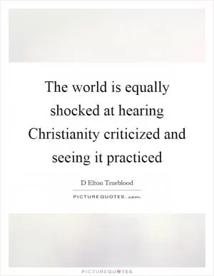 The world is equally shocked at hearing Christianity criticized and seeing it practiced Picture Quote #1