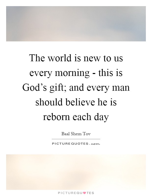 The world is new to us every morning - this is God's gift; and every man should believe he is reborn each day Picture Quote #1