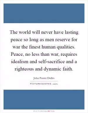The world will never have lasting peace so long as men reserve for war the finest human qualities. Peace, no less than war, requires idealism and self-sacrifice and a righteous and dynamic faith Picture Quote #1