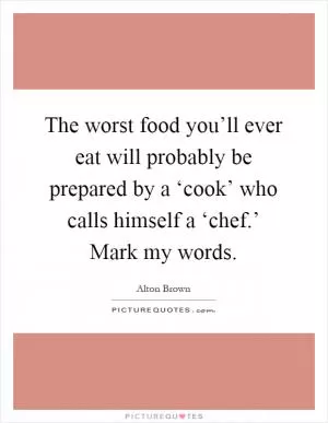 The worst food you’ll ever eat will probably be prepared by a ‘cook’ who calls himself a ‘chef.’ Mark my words Picture Quote #1