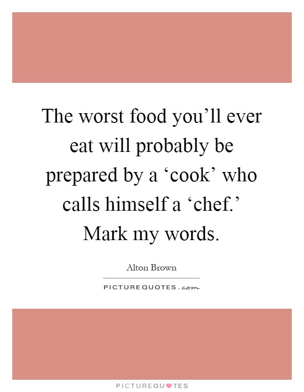 The worst food you'll ever eat will probably be prepared by a ‘cook' who calls himself a ‘chef.' Mark my words Picture Quote #1