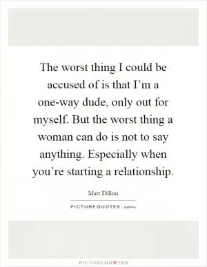 The worst thing I could be accused of is that I’m a one-way dude, only out for myself. But the worst thing a woman can do is not to say anything. Especially when you’re starting a relationship Picture Quote #1