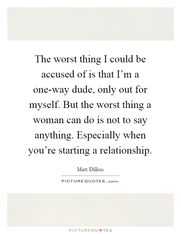 The worst thing I could be accused of is that I'm a one-way dude, only out for myself. But the worst thing a woman can do is not to say anything. Especially when you're starting a relationship Picture Quote #1