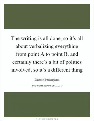 The writing is all done, so it’s all about verbalizing everything from point A to point B, and certainly there’s a bit of politics involved, so it’s a different thing Picture Quote #1