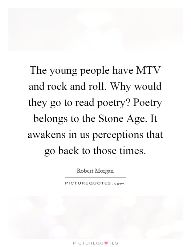 The young people have MTV and rock and roll. Why would they go to read poetry? Poetry belongs to the Stone Age. It awakens in us perceptions that go back to those times Picture Quote #1