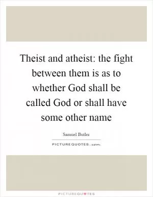 Theist and atheist: the fight between them is as to whether God shall be called God or shall have some other name Picture Quote #1