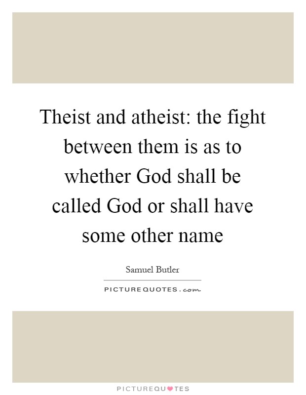 Theist and atheist: the fight between them is as to whether God shall be called God or shall have some other name Picture Quote #1