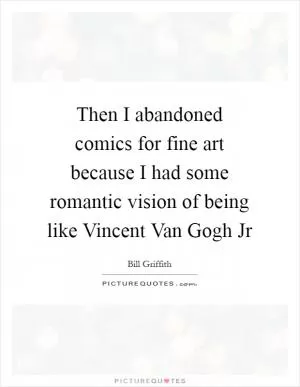 Then I abandoned comics for fine art because I had some romantic vision of being like Vincent Van Gogh Jr Picture Quote #1