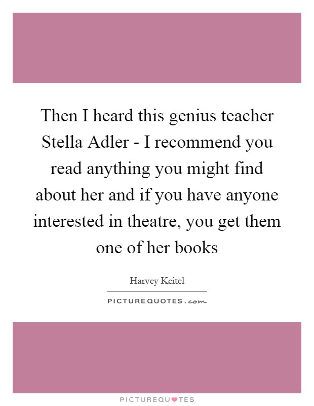 Then I heard this genius teacher Stella Adler - I recommend you read anything you might find about her and if you have anyone interested in theatre, you get them one of her books Picture Quote #1
