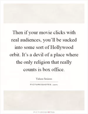 Then if your movie clicks with real audiences, you’ll be sucked into some sort of Hollywood orbit. It’s a devil of a place where the only religion that really counts is box office Picture Quote #1