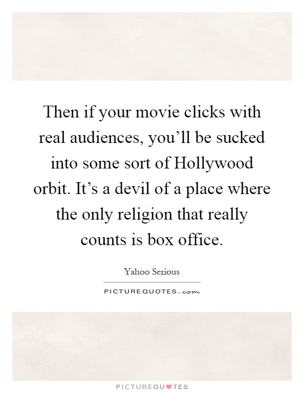 Then if your movie clicks with real audiences, you'll be sucked into some sort of Hollywood orbit. It's a devil of a place where the only religion that really counts is box office Picture Quote #1
