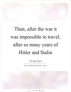 Then, after the war it was impossible to travel, after so many years of Hitler and Stalin Picture Quote #1