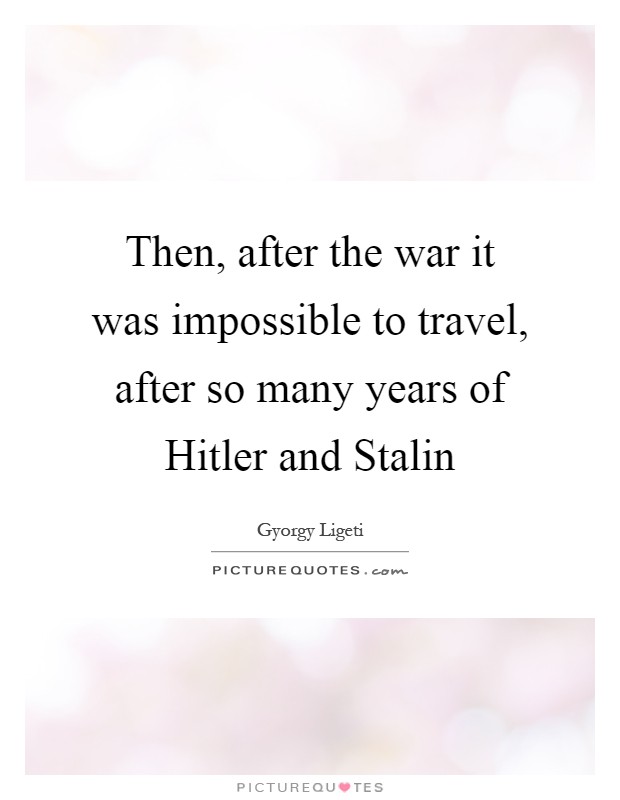 Then, after the war it was impossible to travel, after so many years of Hitler and Stalin Picture Quote #1