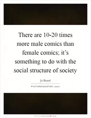 There are 10-20 times more male comics than female comics; it’s something to do with the social structure of society Picture Quote #1