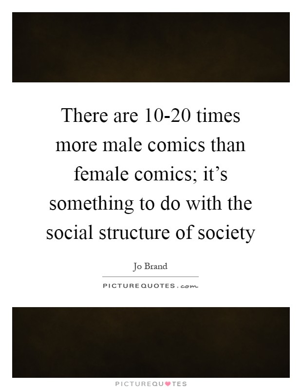 There are 10-20 times more male comics than female comics; it's something to do with the social structure of society Picture Quote #1