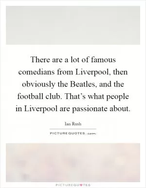 There are a lot of famous comedians from Liverpool, then obviously the Beatles, and the football club. That’s what people in Liverpool are passionate about Picture Quote #1