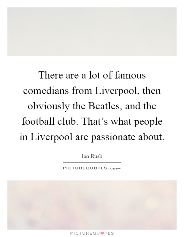 There are a lot of famous comedians from Liverpool, then obviously the Beatles, and the football club. That's what people in Liverpool are passionate about Picture Quote #1