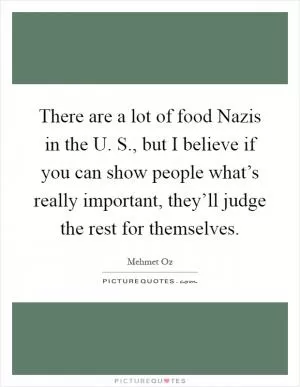 There are a lot of food Nazis in the U. S., but I believe if you can show people what’s really important, they’ll judge the rest for themselves Picture Quote #1