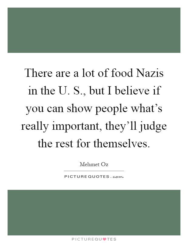 There are a lot of food Nazis in the U. S., but I believe if you can show people what's really important, they'll judge the rest for themselves Picture Quote #1