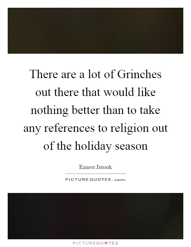 There are a lot of Grinches out there that would like nothing better than to take any references to religion out of the holiday season Picture Quote #1