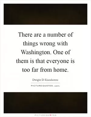 There are a number of things wrong with Washington. One of them is that everyone is too far from home Picture Quote #1