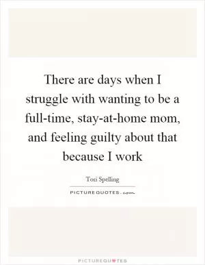 There are days when I struggle with wanting to be a full-time, stay-at-home mom, and feeling guilty about that because I work Picture Quote #1
