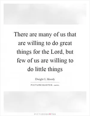 There are many of us that are willing to do great things for the Lord, but few of us are willing to do little things Picture Quote #1