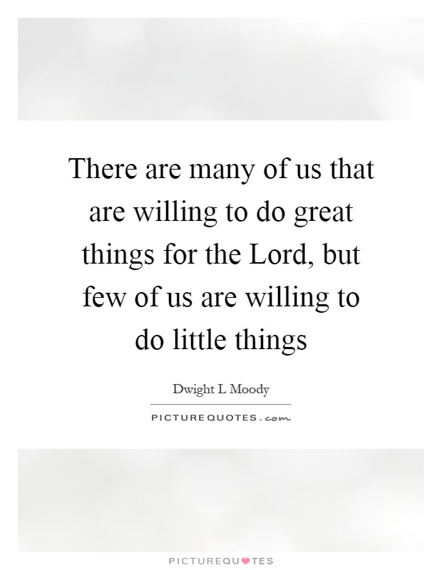There are many of us that are willing to do great things for the Lord, but few of us are willing to do little things Picture Quote #1