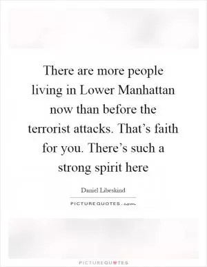 There are more people living in Lower Manhattan now than before the terrorist attacks. That’s faith for you. There’s such a strong spirit here Picture Quote #1