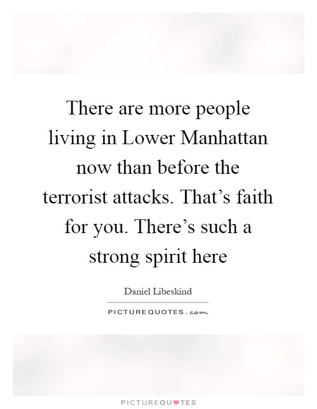 There are more people living in Lower Manhattan now than before the terrorist attacks. That's faith for you. There's such a strong spirit here Picture Quote #1
