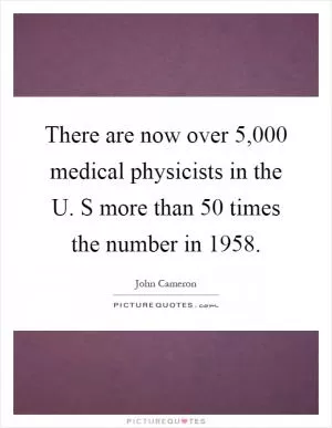 There are now over 5,000 medical physicists in the U. S more than 50 times the number in 1958 Picture Quote #1