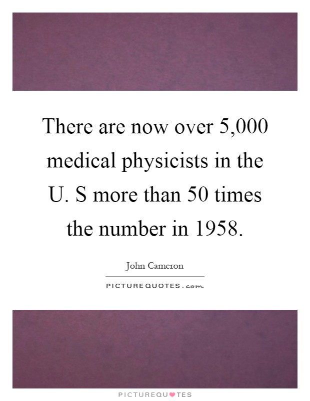 There are now over 5,000 medical physicists in the U. S more than 50 times the number in 1958 Picture Quote #1