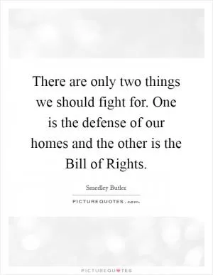 There are only two things we should fight for. One is the defense of our homes and the other is the Bill of Rights Picture Quote #1