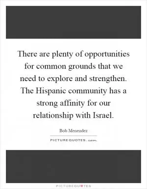 There are plenty of opportunities for common grounds that we need to explore and strengthen. The Hispanic community has a strong affinity for our relationship with Israel Picture Quote #1