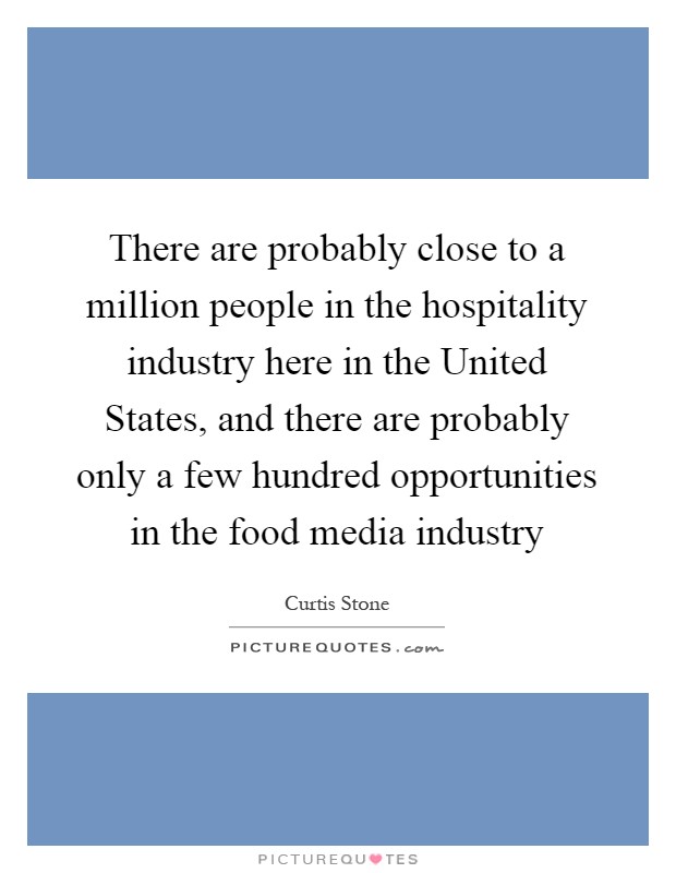 There are probably close to a million people in the hospitality industry here in the United States, and there are probably only a few hundred opportunities in the food media industry Picture Quote #1