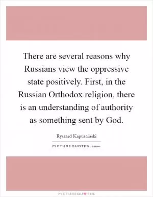 There are several reasons why Russians view the oppressive state positively. First, in the Russian Orthodox religion, there is an understanding of authority as something sent by God Picture Quote #1