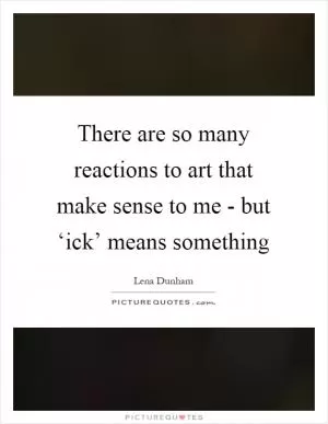 There are so many reactions to art that make sense to me - but ‘ick’ means something Picture Quote #1