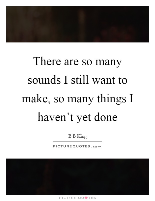There are so many sounds I still want to make, so many things I haven't yet done Picture Quote #1