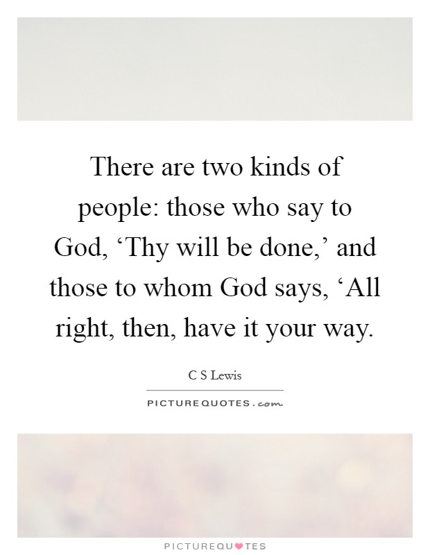 There are two kinds of people: those who say to God, ‘Thy will be done,' and those to whom God says, ‘All right, then, have it your way Picture Quote #1