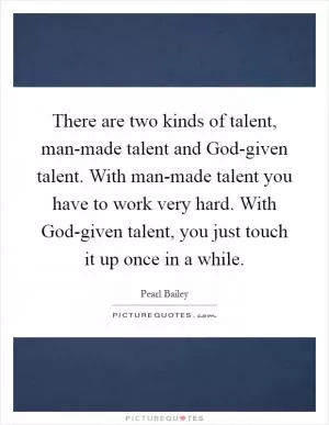 There are two kinds of talent, man-made talent and God-given talent. With man-made talent you have to work very hard. With God-given talent, you just touch it up once in a while Picture Quote #1