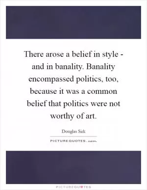 There arose a belief in style - and in banality. Banality encompassed politics, too, because it was a common belief that politics were not worthy of art Picture Quote #1