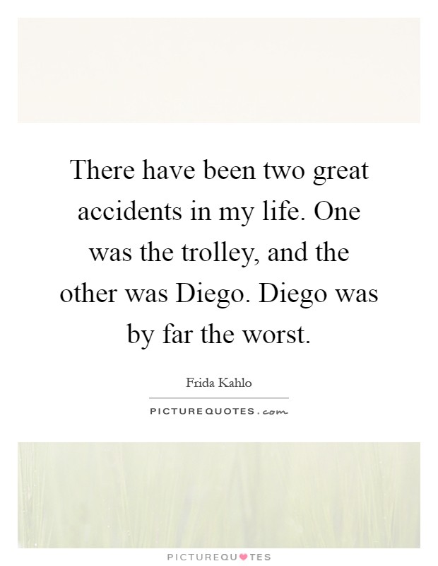 There have been two great accidents in my life. One was the trolley, and the other was Diego. Diego was by far the worst Picture Quote #1