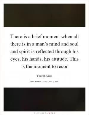 There is a brief moment when all there is in a man’s mind and soul and spirit is reflected through his eyes, his hands, his attitude. This is the moment to recor Picture Quote #1